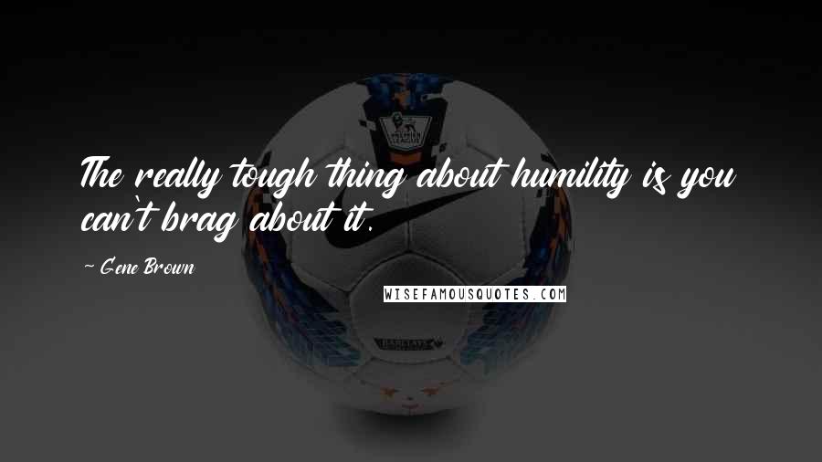 Gene Brown Quotes: The really tough thing about humility is you can't brag about it.