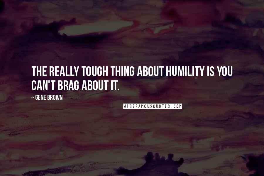 Gene Brown Quotes: The really tough thing about humility is you can't brag about it.