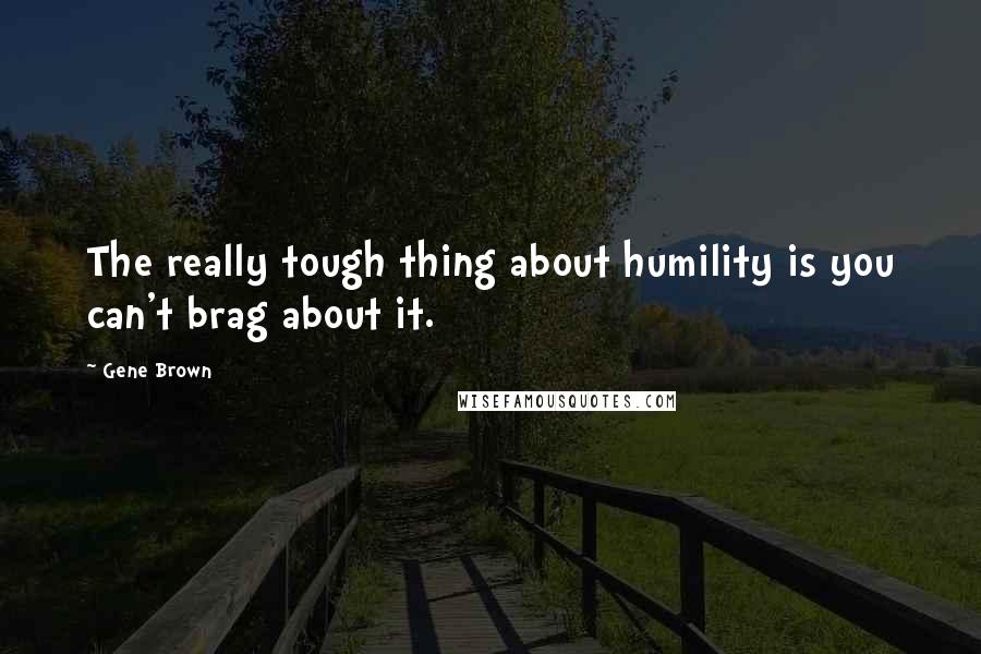 Gene Brown Quotes: The really tough thing about humility is you can't brag about it.