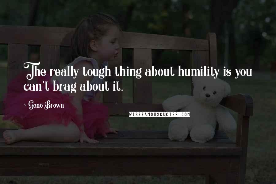 Gene Brown Quotes: The really tough thing about humility is you can't brag about it.