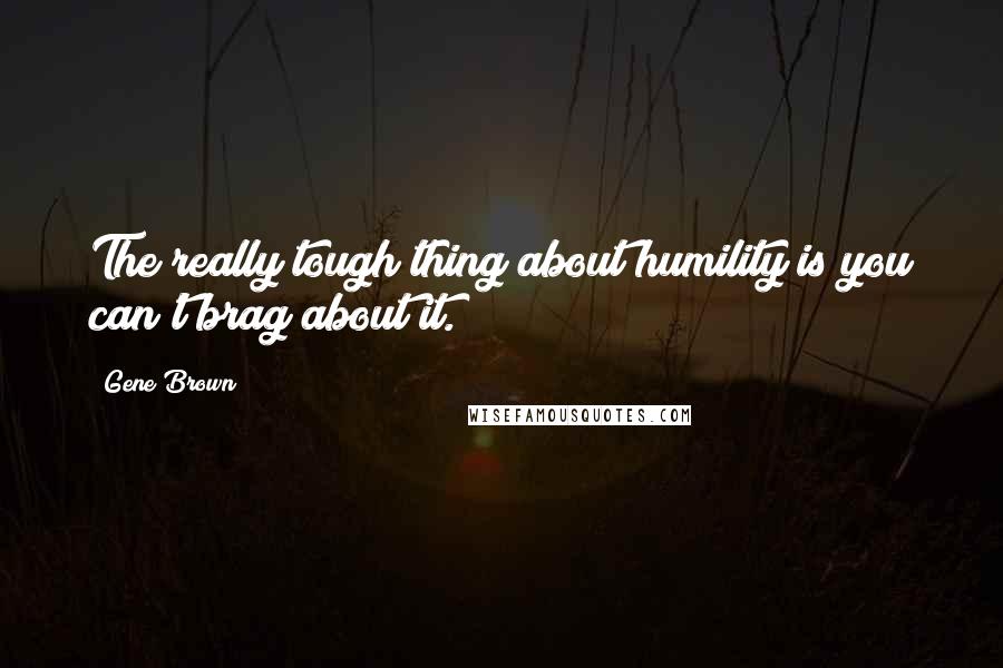 Gene Brown Quotes: The really tough thing about humility is you can't brag about it.