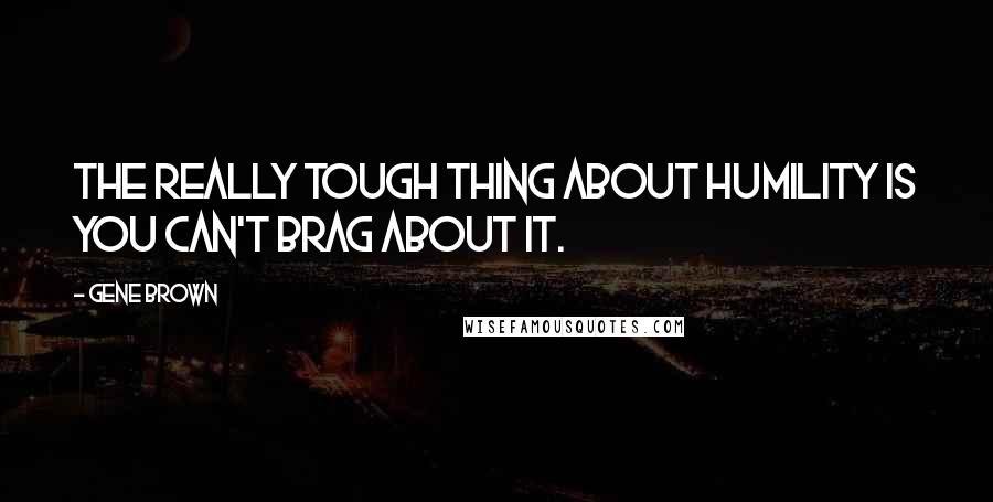 Gene Brown Quotes: The really tough thing about humility is you can't brag about it.