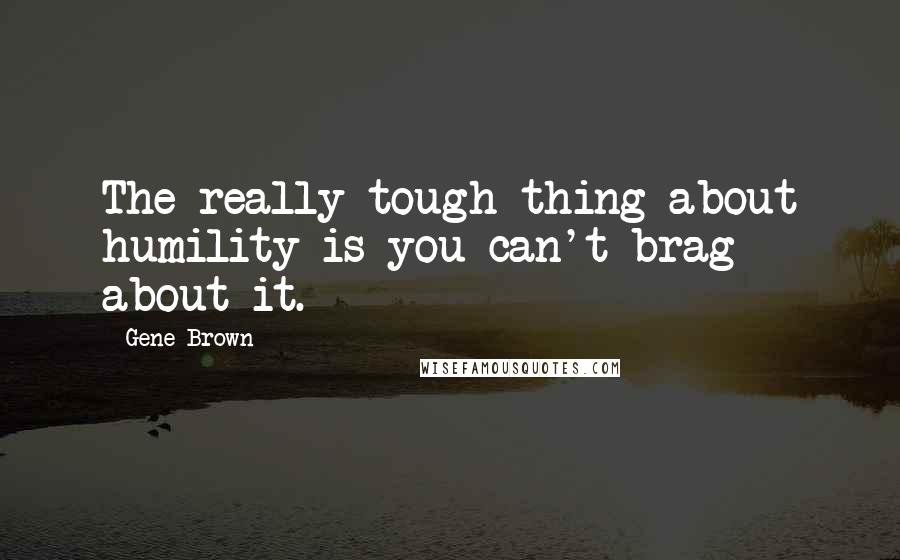 Gene Brown Quotes: The really tough thing about humility is you can't brag about it.