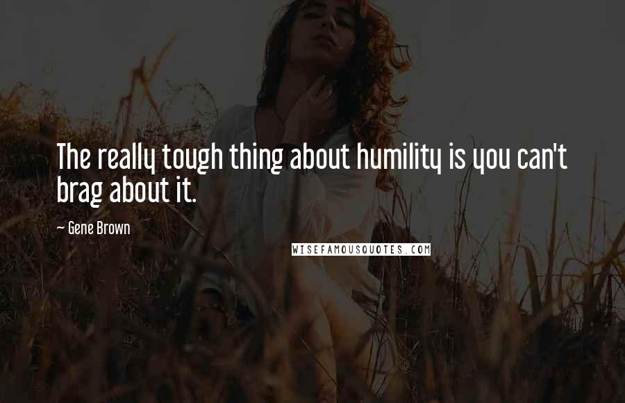 Gene Brown Quotes: The really tough thing about humility is you can't brag about it.