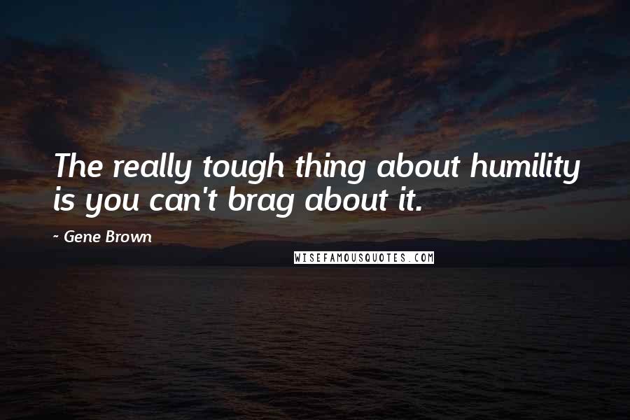 Gene Brown Quotes: The really tough thing about humility is you can't brag about it.