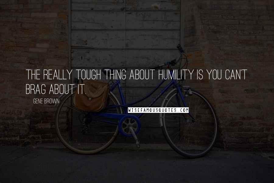 Gene Brown Quotes: The really tough thing about humility is you can't brag about it.