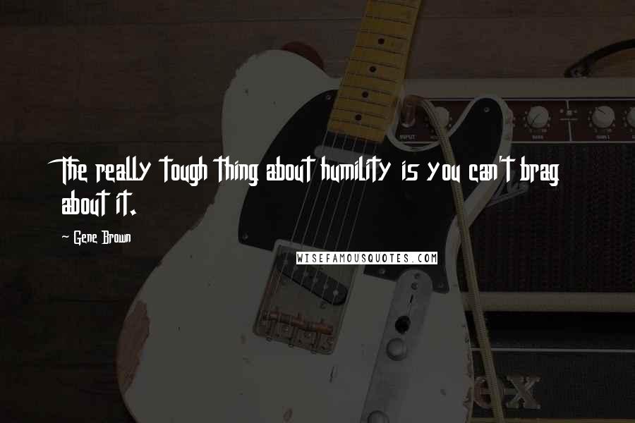 Gene Brown Quotes: The really tough thing about humility is you can't brag about it.