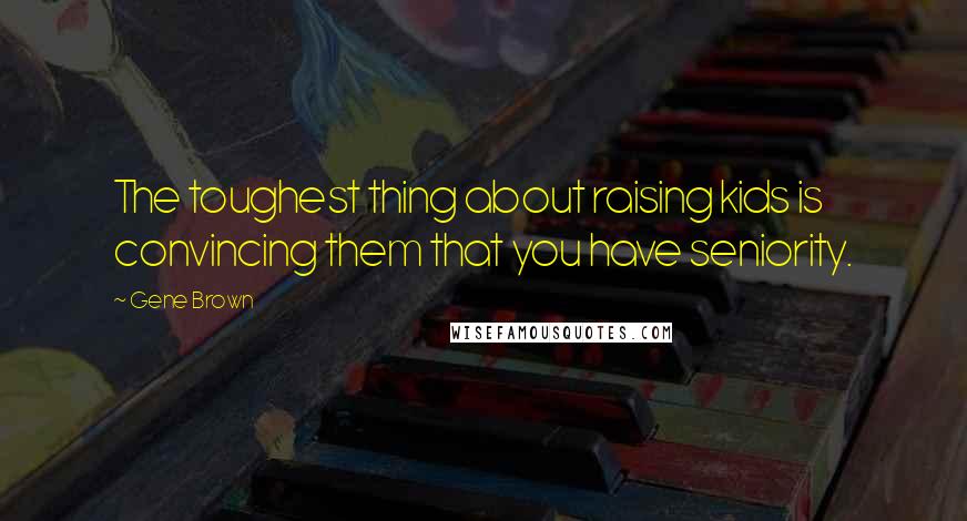 Gene Brown Quotes: The toughest thing about raising kids is convincing them that you have seniority.