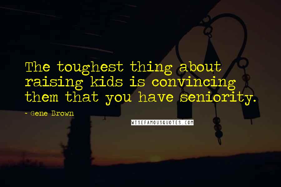 Gene Brown Quotes: The toughest thing about raising kids is convincing them that you have seniority.