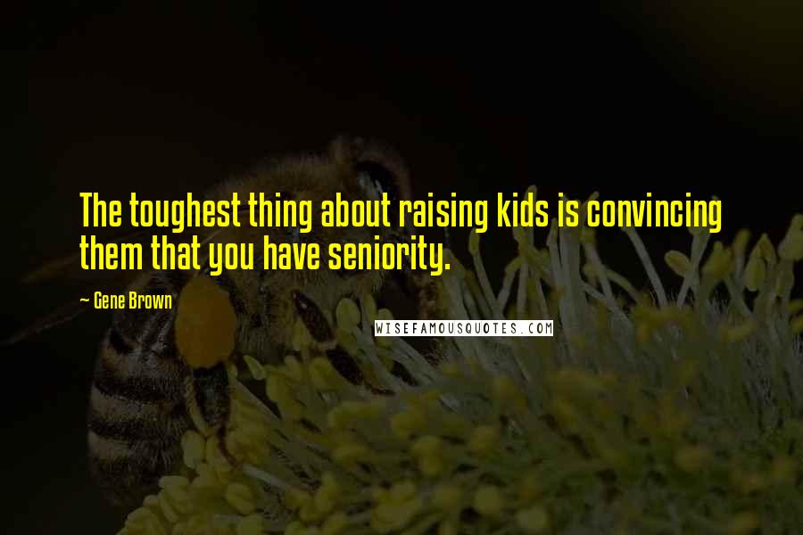 Gene Brown Quotes: The toughest thing about raising kids is convincing them that you have seniority.