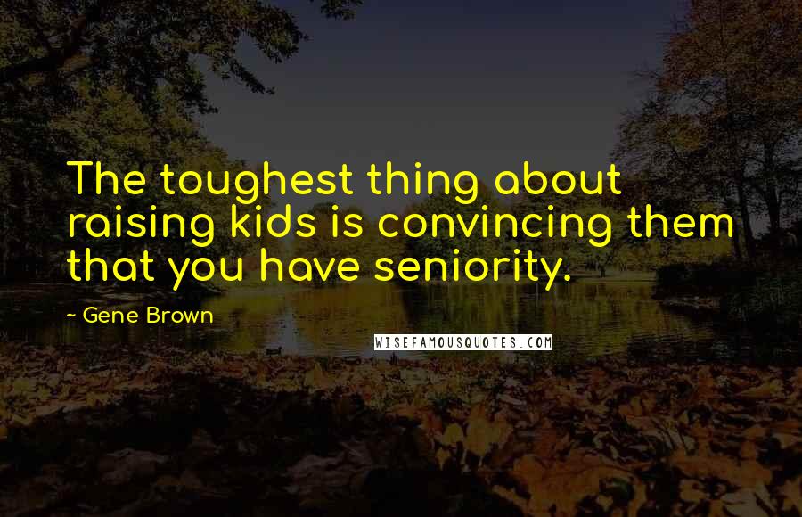 Gene Brown Quotes: The toughest thing about raising kids is convincing them that you have seniority.