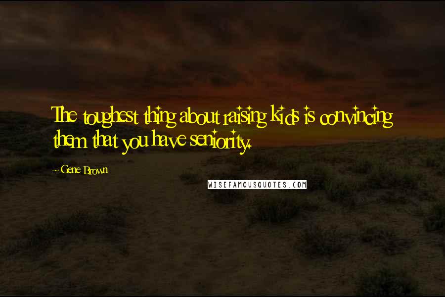 Gene Brown Quotes: The toughest thing about raising kids is convincing them that you have seniority.