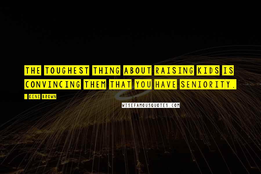 Gene Brown Quotes: The toughest thing about raising kids is convincing them that you have seniority.