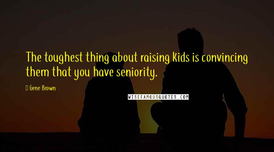 Gene Brown Quotes: The toughest thing about raising kids is convincing them that you have seniority.