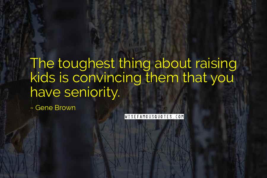 Gene Brown Quotes: The toughest thing about raising kids is convincing them that you have seniority.