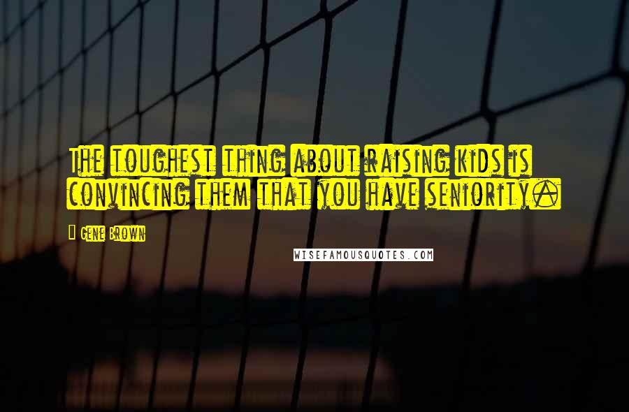 Gene Brown Quotes: The toughest thing about raising kids is convincing them that you have seniority.