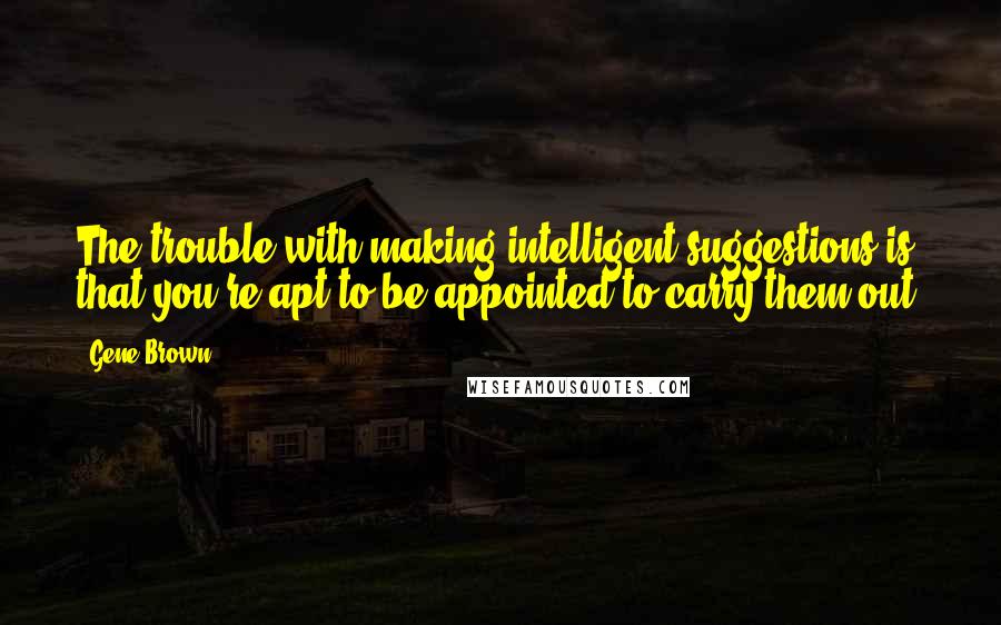 Gene Brown Quotes: The trouble with making intelligent suggestions is that you're apt to be appointed to carry them out.