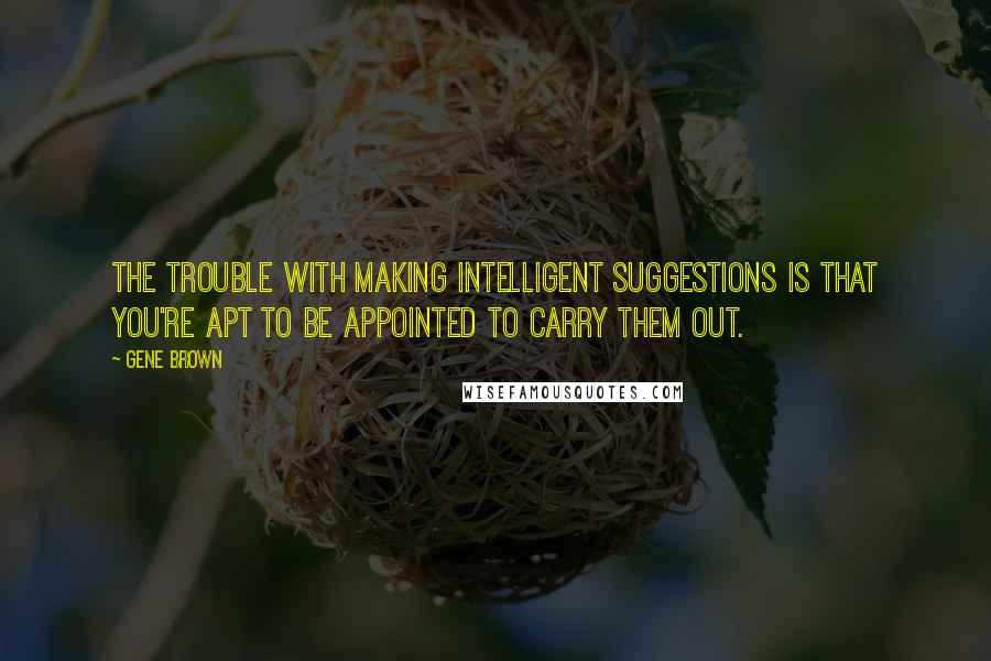 Gene Brown Quotes: The trouble with making intelligent suggestions is that you're apt to be appointed to carry them out.