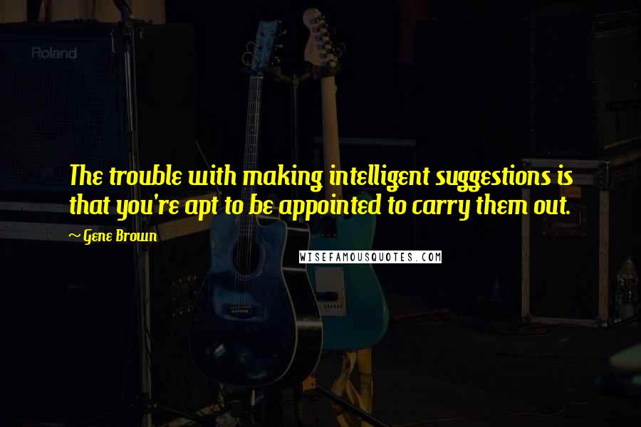 Gene Brown Quotes: The trouble with making intelligent suggestions is that you're apt to be appointed to carry them out.