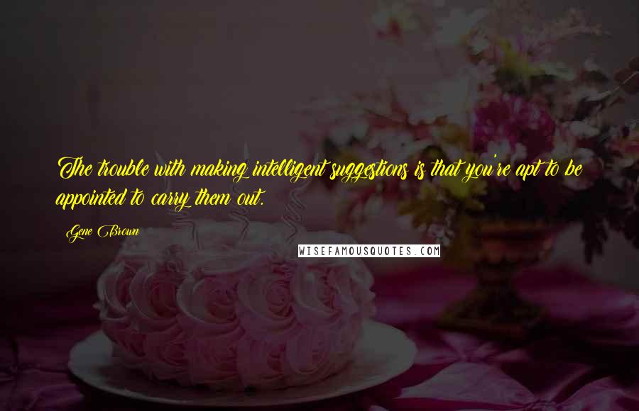 Gene Brown Quotes: The trouble with making intelligent suggestions is that you're apt to be appointed to carry them out.