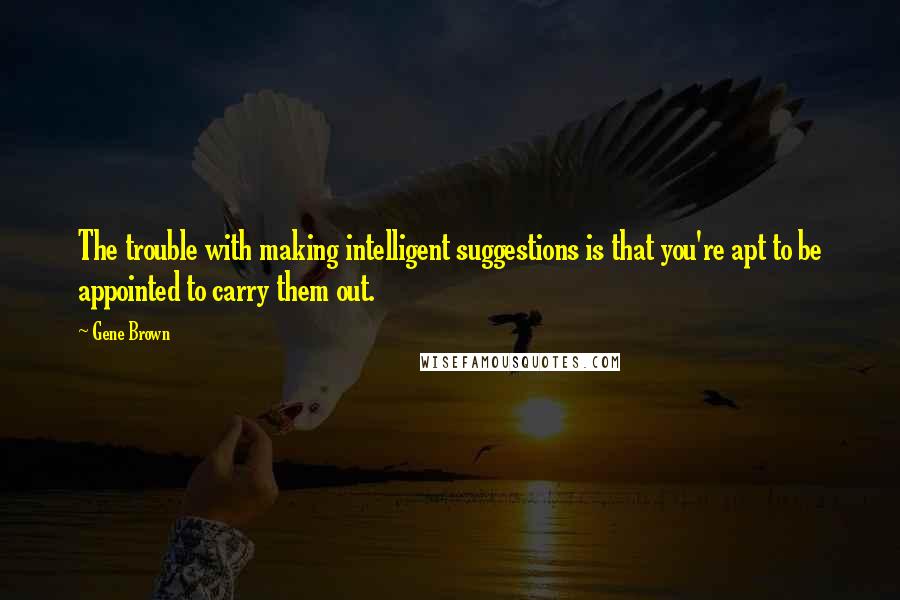 Gene Brown Quotes: The trouble with making intelligent suggestions is that you're apt to be appointed to carry them out.