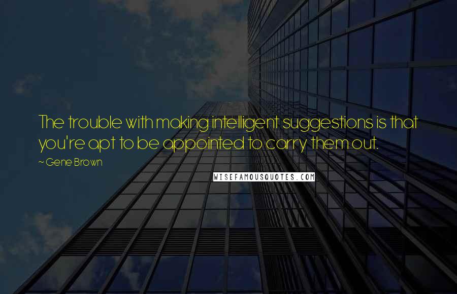 Gene Brown Quotes: The trouble with making intelligent suggestions is that you're apt to be appointed to carry them out.