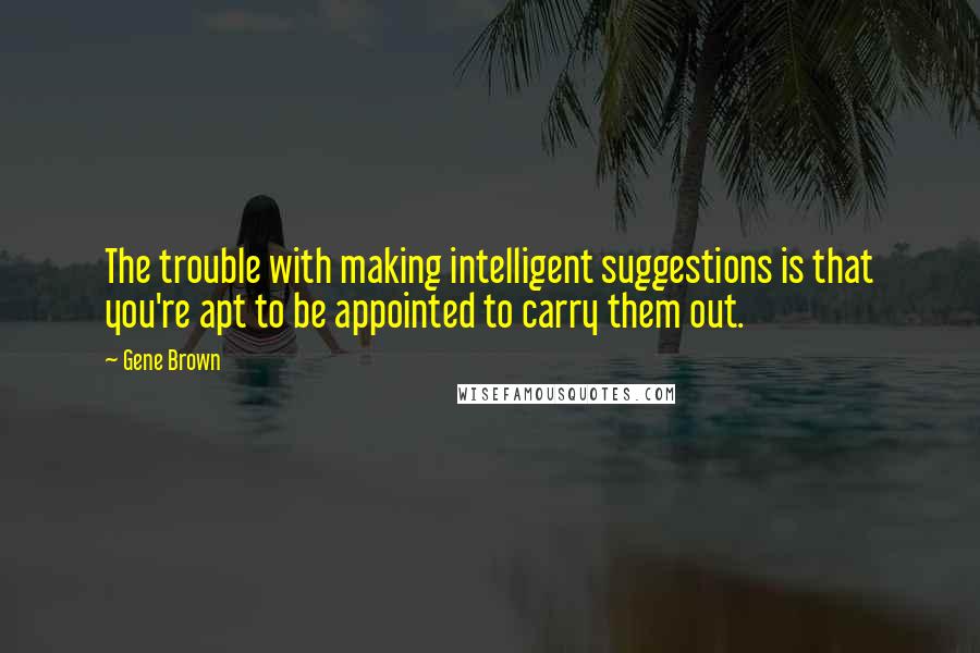 Gene Brown Quotes: The trouble with making intelligent suggestions is that you're apt to be appointed to carry them out.