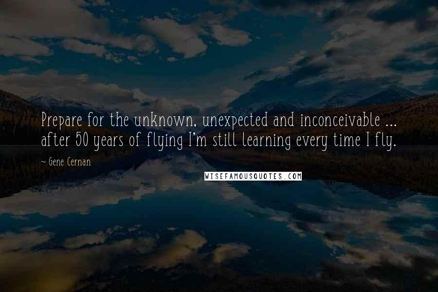 Gene Cernan Quotes: Prepare for the unknown, unexpected and inconceivable ... after 50 years of flying I'm still learning every time I fly.