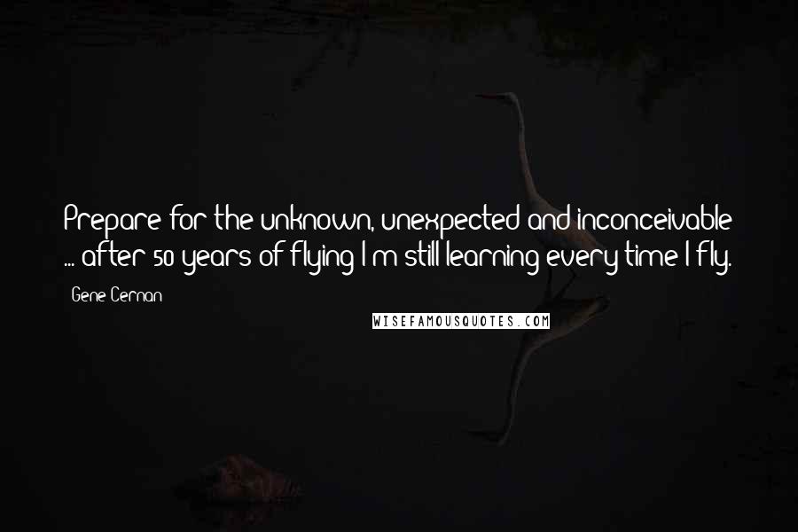 Gene Cernan Quotes: Prepare for the unknown, unexpected and inconceivable ... after 50 years of flying I'm still learning every time I fly.