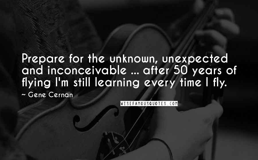 Gene Cernan Quotes: Prepare for the unknown, unexpected and inconceivable ... after 50 years of flying I'm still learning every time I fly.