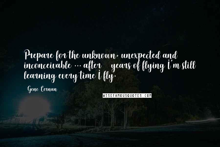 Gene Cernan Quotes: Prepare for the unknown, unexpected and inconceivable ... after 50 years of flying I'm still learning every time I fly.