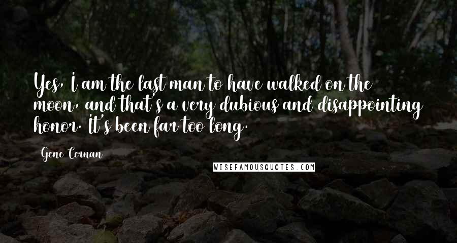 Gene Cernan Quotes: Yes, I am the last man to have walked on the moon, and that's a very dubious and disappointing honor. It's been far too long.