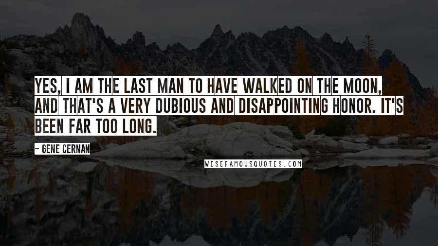 Gene Cernan Quotes: Yes, I am the last man to have walked on the moon, and that's a very dubious and disappointing honor. It's been far too long.