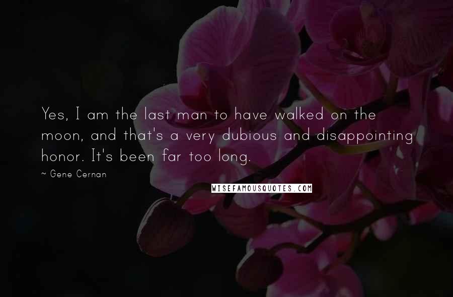 Gene Cernan Quotes: Yes, I am the last man to have walked on the moon, and that's a very dubious and disappointing honor. It's been far too long.