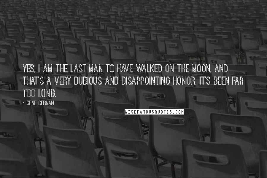 Gene Cernan Quotes: Yes, I am the last man to have walked on the moon, and that's a very dubious and disappointing honor. It's been far too long.