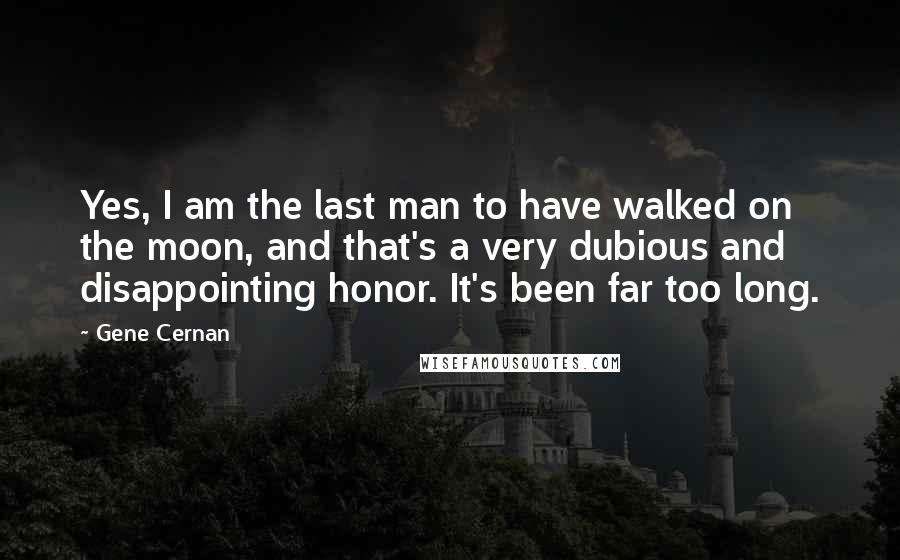 Gene Cernan Quotes: Yes, I am the last man to have walked on the moon, and that's a very dubious and disappointing honor. It's been far too long.