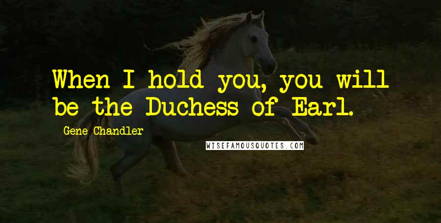 Gene Chandler Quotes: When I hold you, you will be the Duchess of Earl.