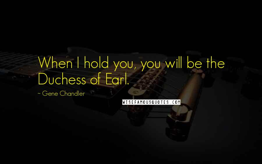Gene Chandler Quotes: When I hold you, you will be the Duchess of Earl.