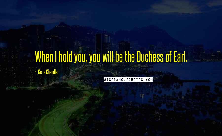 Gene Chandler Quotes: When I hold you, you will be the Duchess of Earl.