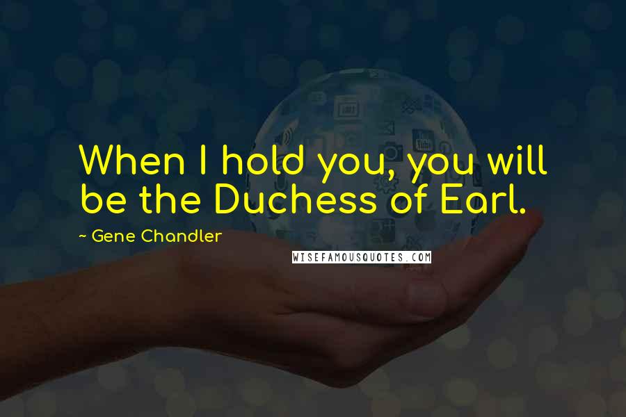 Gene Chandler Quotes: When I hold you, you will be the Duchess of Earl.