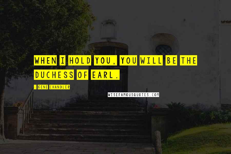 Gene Chandler Quotes: When I hold you, you will be the Duchess of Earl.