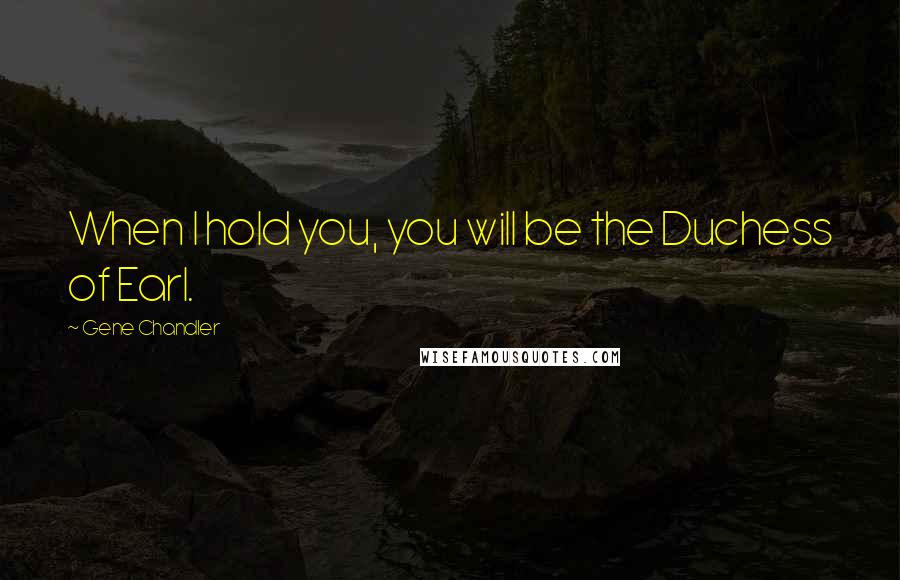 Gene Chandler Quotes: When I hold you, you will be the Duchess of Earl.