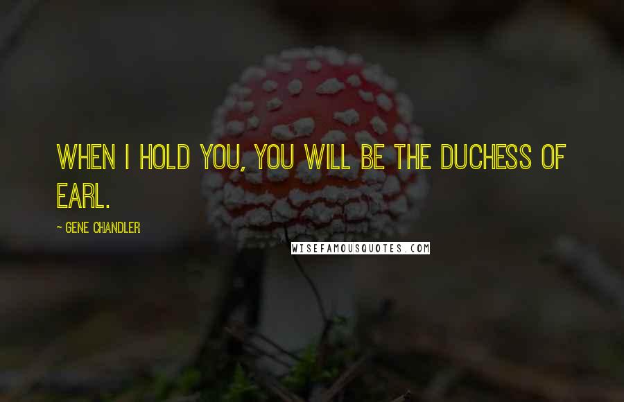 Gene Chandler Quotes: When I hold you, you will be the Duchess of Earl.