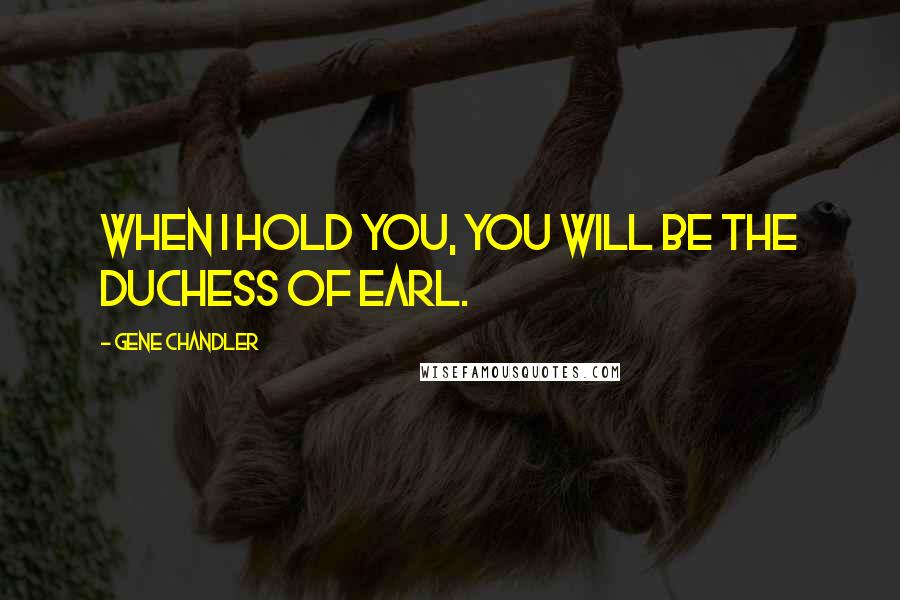 Gene Chandler Quotes: When I hold you, you will be the Duchess of Earl.