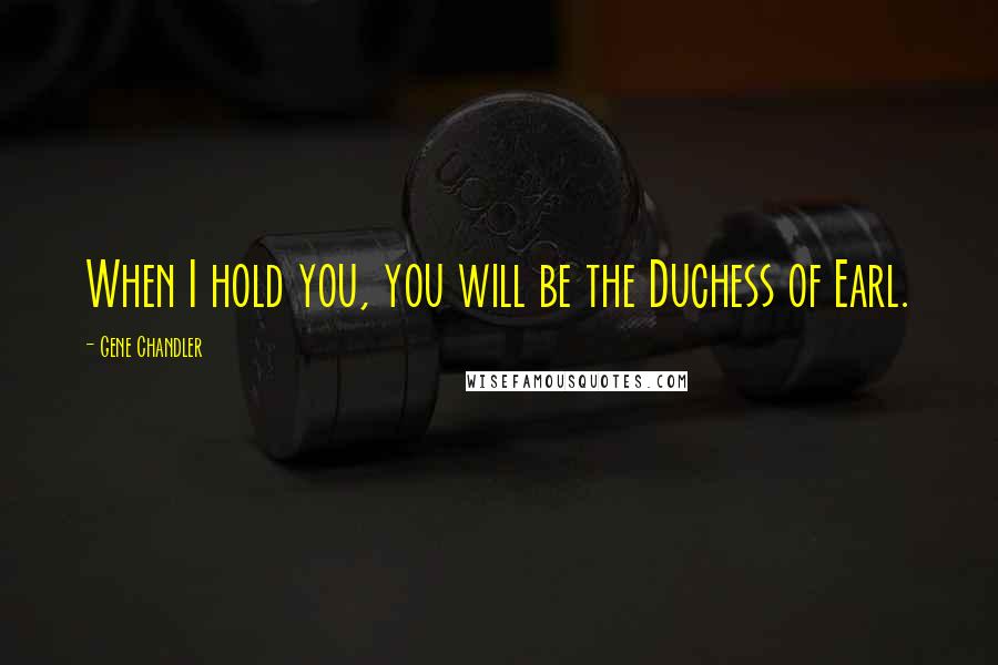 Gene Chandler Quotes: When I hold you, you will be the Duchess of Earl.