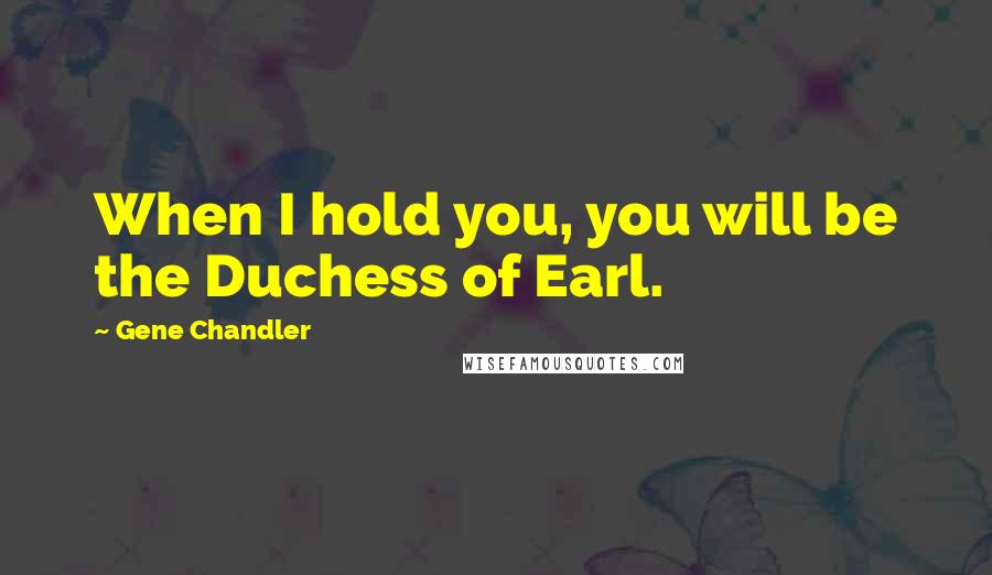 Gene Chandler Quotes: When I hold you, you will be the Duchess of Earl.