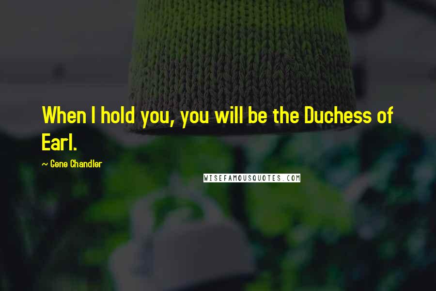 Gene Chandler Quotes: When I hold you, you will be the Duchess of Earl.