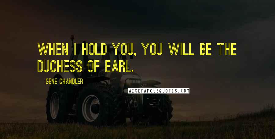 Gene Chandler Quotes: When I hold you, you will be the Duchess of Earl.