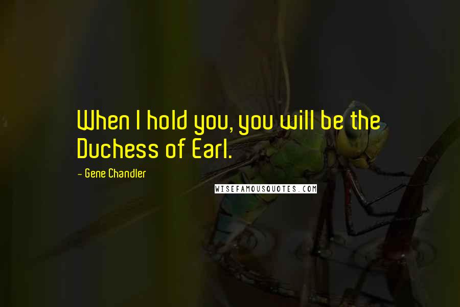 Gene Chandler Quotes: When I hold you, you will be the Duchess of Earl.