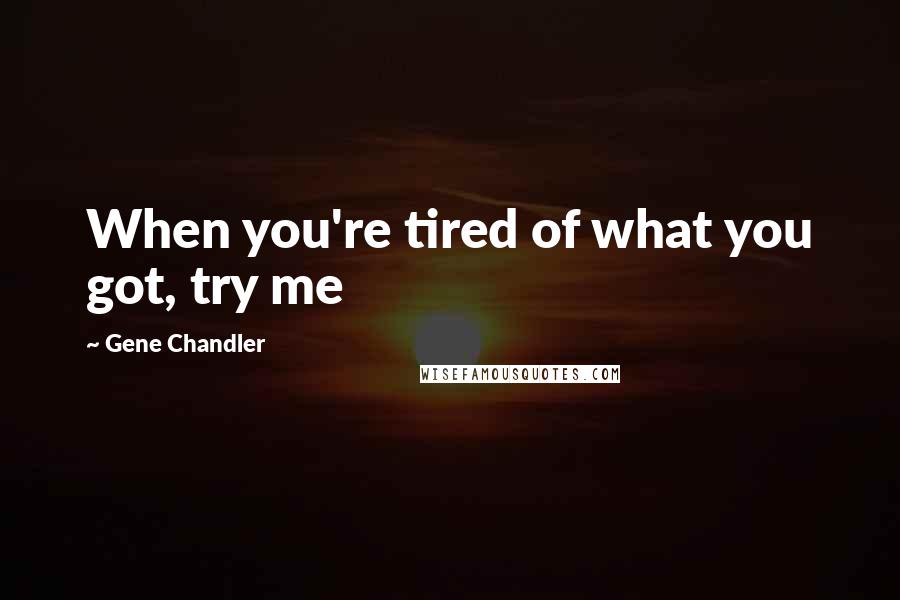 Gene Chandler Quotes: When you're tired of what you got, try me